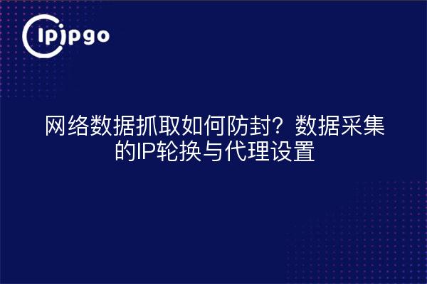 网络数据抓取如何防封？数据采集的IP轮换与代理设置