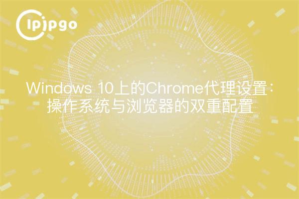 Windows 10上的Chrome代理设置：操作系统与浏览器的双重配置