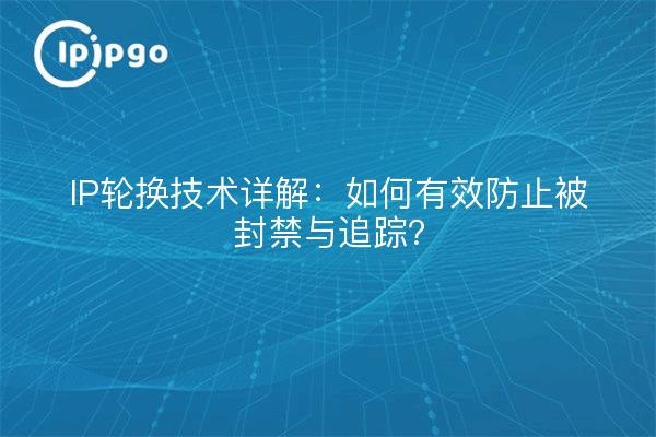 IP轮换技术详解:如何有效防止被封禁与追踪?