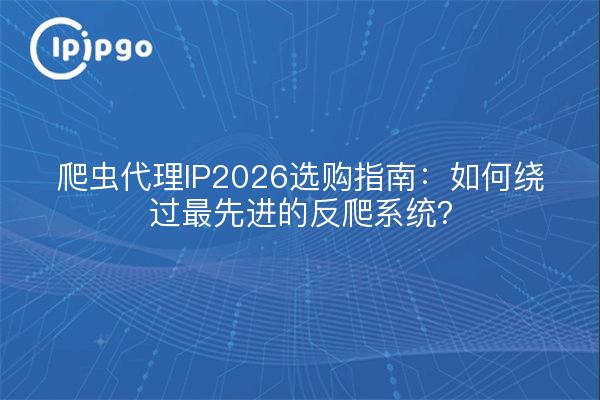 爬虫代理IP2026选购指南:如何绕过最先进的反爬系统?