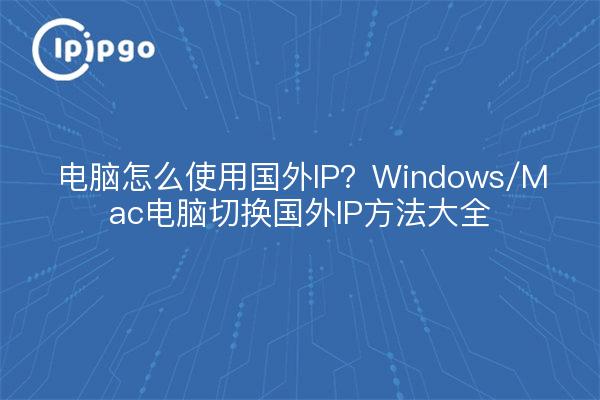 电脑怎么使用国外IP?Windows/Mac电脑切换国外IP方法大全