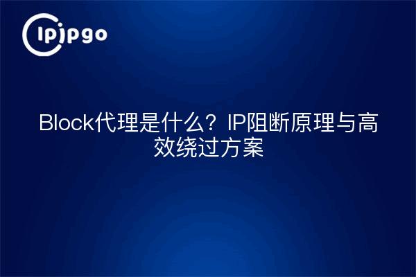 Block代理是什么？IP阻断原理与高效绕过方案