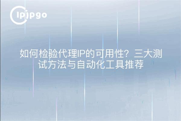 如何检验代理IP的可用性?三大测试方法与自动化工具推荐