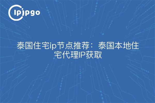泰国住宅ip节点推荐:泰国本地住宅代理IP获取