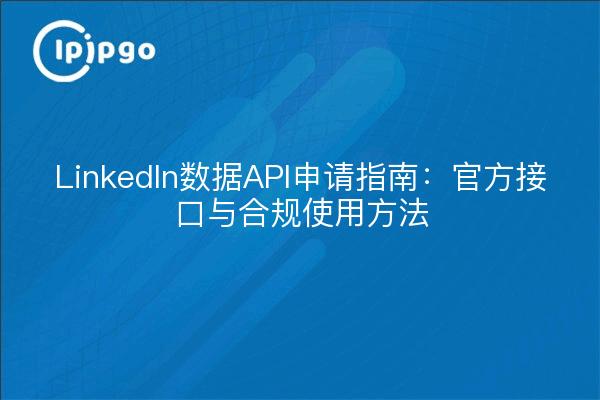 LinkedIn数据API申请指南：官方接口与合规使用方法
