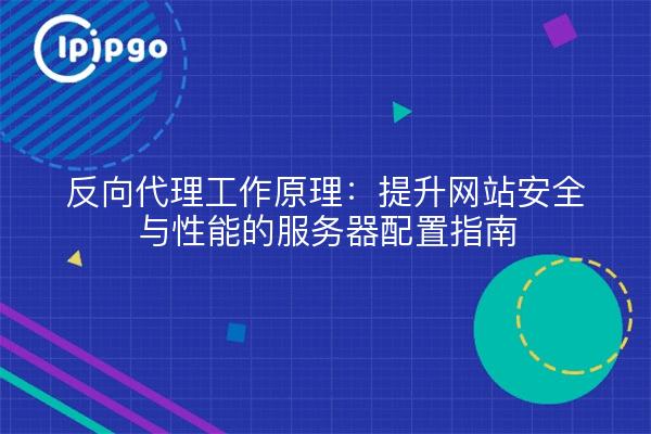 反向代理工作原理：提升网站安全与性能的服务器配置指南