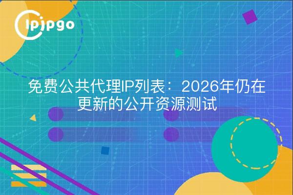 免费公共代理IP列表:2026年仍在更新的公开资源测试