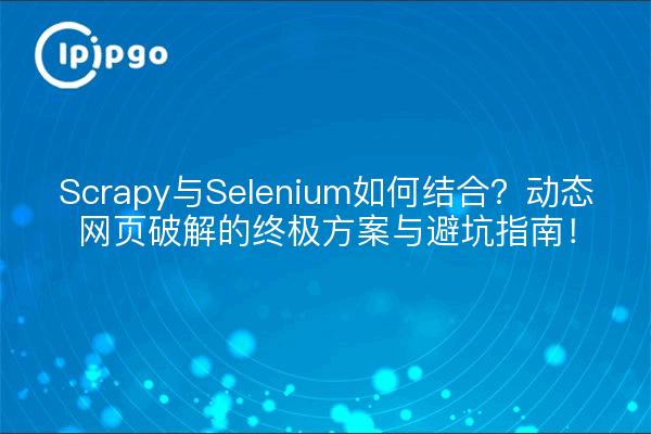Scrapy与Selenium如何结合？动态网页破解的终极方案与避坑指南！