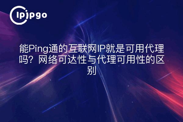 能Ping通的互联网IP就是可用代理吗？网络可达性与代理可用性的区别