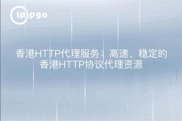 香港HTTP代理服务：高速、稳定的香港HTTP协议代理资源