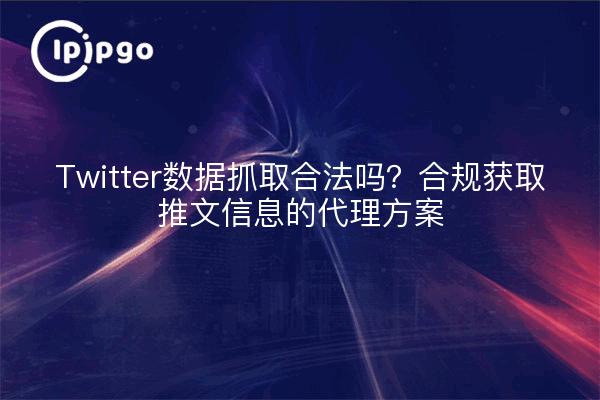 Twitter数据抓取合法吗？合规获取推文信息的代理方案