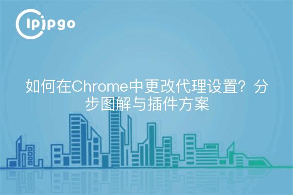 如何在Chrome中更改代理设置？分步图解与插件方案