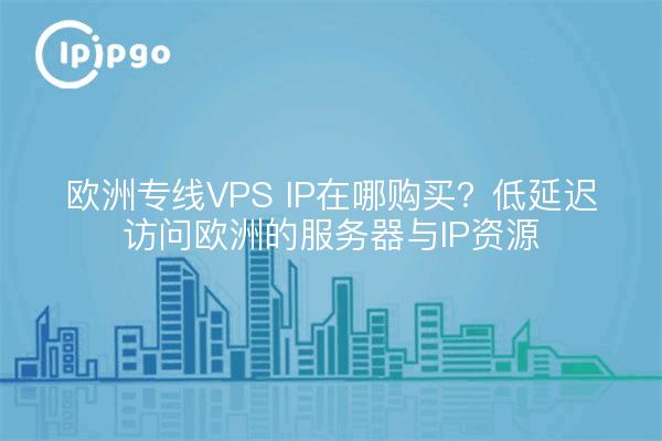欧洲专线VPS IP在哪购买?低延迟访问欧洲的服务器与IP资源