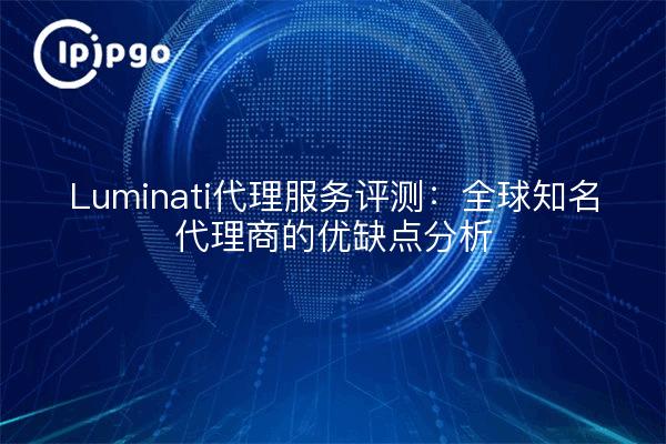 Luminati代理服务评测：全球知名代理商的优缺点分析