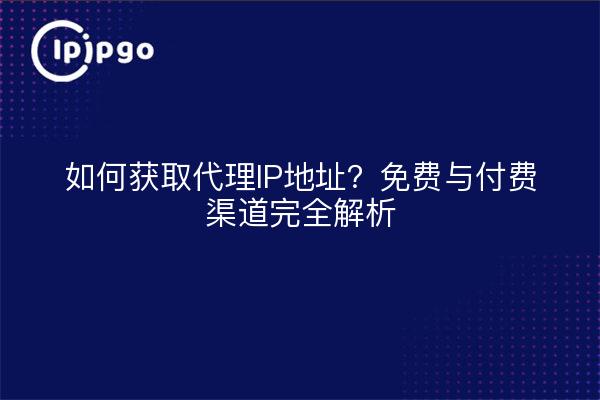如何获取代理IP地址？免费与付费渠道完全解析