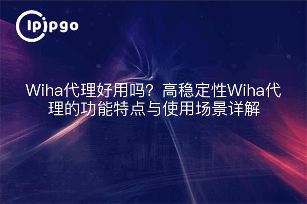 Wiha代理好用吗?高稳定性Wiha代理的功能特点与使用场景详解