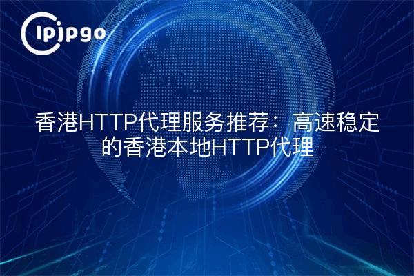 香港HTTP代理服务推荐：高速稳定的香港本地HTTP代理