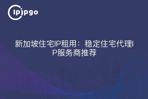 新加坡住宅IP租用:稳定住宅代理IP服务商推荐
