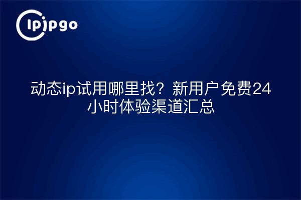 动态ip试用哪里找？新用户免费24小时体验渠道汇总