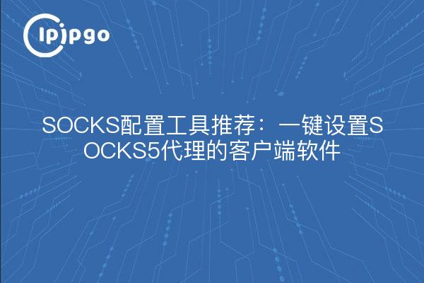 SOCKS配置工具推荐：一键设置SOCKS5代理的客户端软件