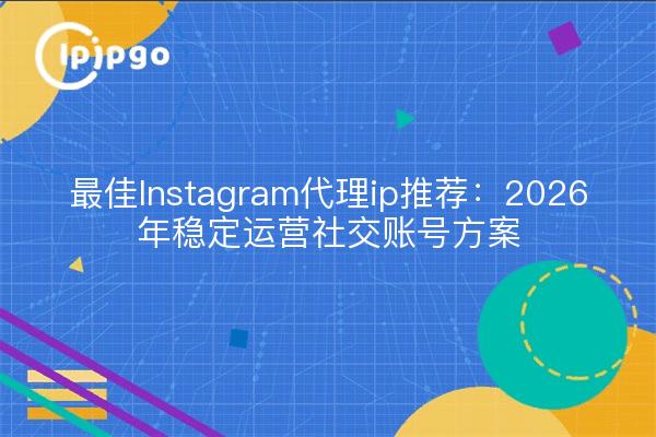 最佳Instagram代理ip推荐：2026年稳定运营社交账号方案