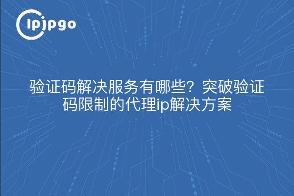 验证码解决服务有哪些？突破验证码限制的代理ip解决方案