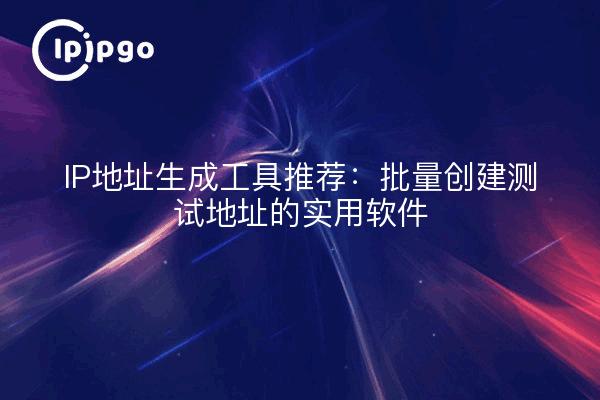 IP地址生成工具推荐:批量创建测试地址的实用软件