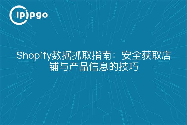 Shopify数据抓取指南:安全获取店铺与产品信息的技巧