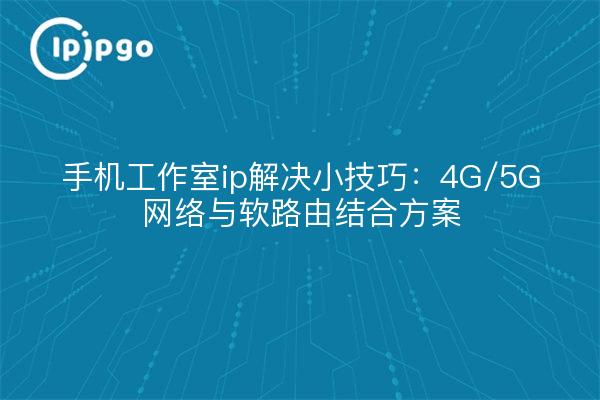 手机工作室ip解决小技巧：4G/5G网络与软路由结合方案
