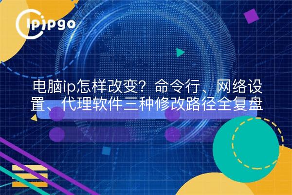 电脑ip怎样改变？命令行、网络设置、代理软件三种修改路径全复盘