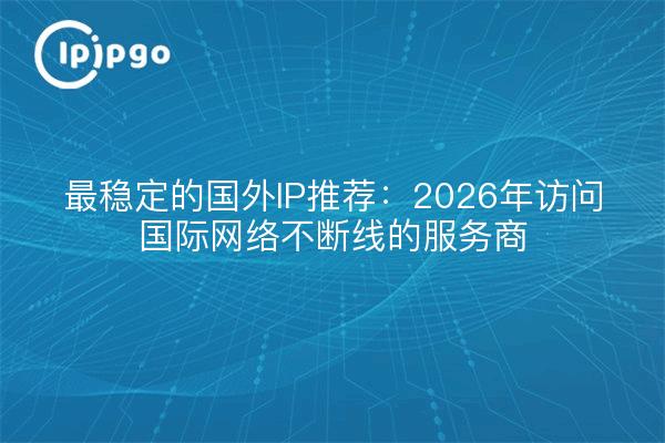 最稳定的国外IP推荐：2026年访问国际网络不断线的服务商