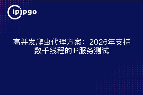 高并发爬虫代理方案：2026年支持数千线程的IP服务测试