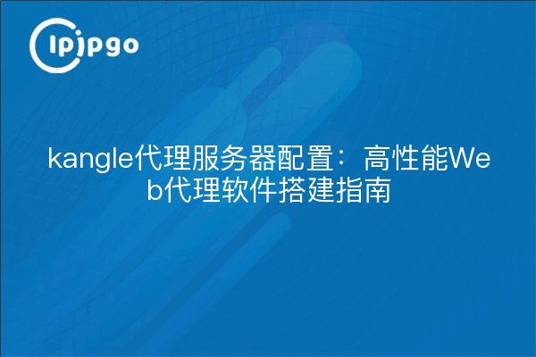 kangle代理服务器配置:高性能Web代理软件搭建指南