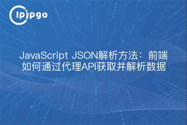 JavaScript JSON解析方法:前端如何通过代理API获取并解析数据