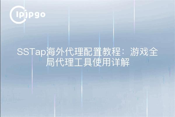 SSTap海外代理配置教程：游戏全局代理工具使用详解