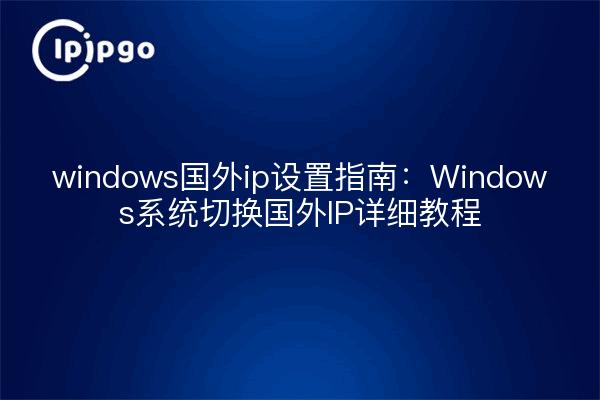 windows国外ip设置指南：Windows系统切换国外IP详细教程