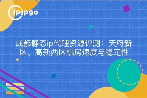 成都静态ip代理资源评测：天府新区、高新西区机房速度与稳定性