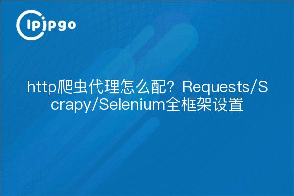 http爬虫代理怎么配？Requests/Scrapy/Selenium全框架设置