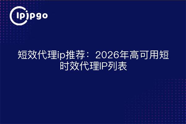 短效代理ip推荐：2026年高可用短时效代理IP列表