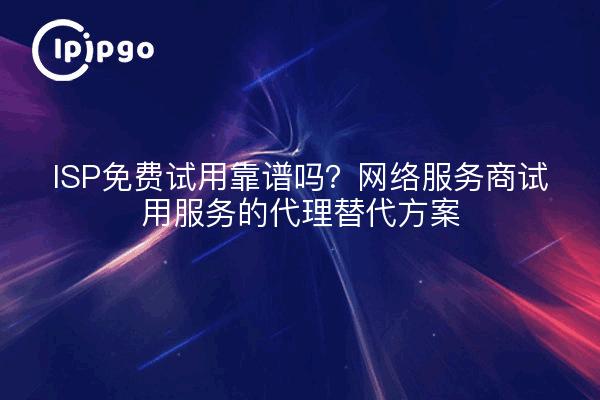 ISP免费试用靠谱吗？网络服务商试用服务的代理替代方案
