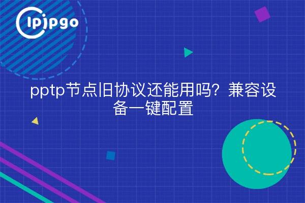 pptp节点旧协议还能用吗？兼容设备一键配置