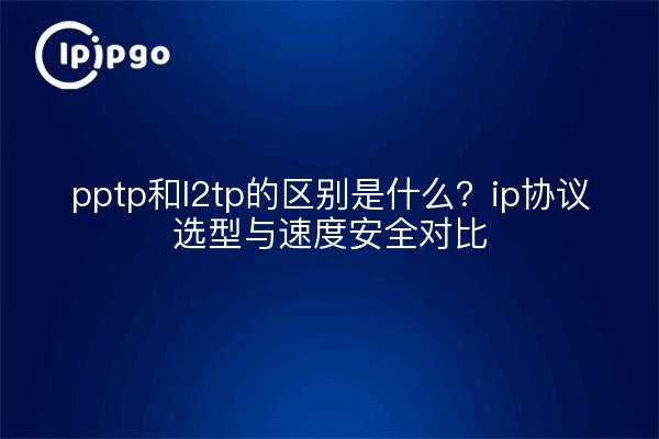 pptp和l2tp的区别是什么?ip协议选型与速度安全对比