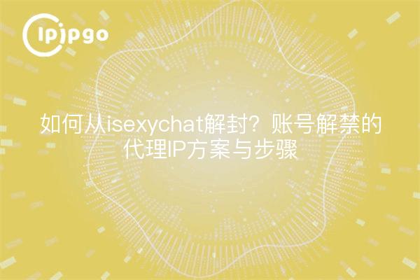 如何从isexychat解封？账号解禁的代理IP方案与步骤