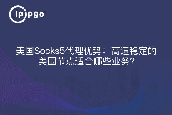 美国Socks5代理优势：高速稳定的美国节点适合哪些业务？