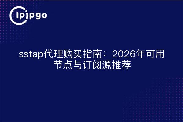 sstap代理购买指南：2026年可用节点与订阅源推荐