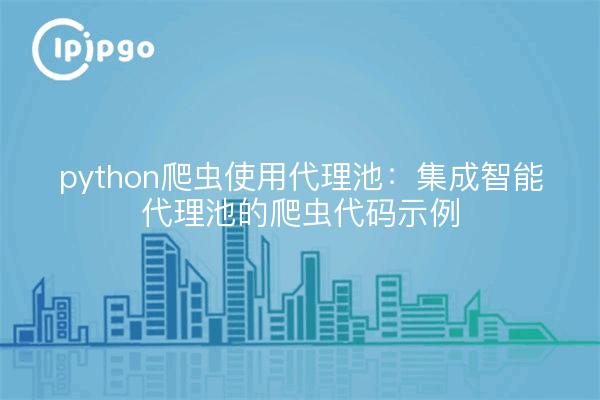 python爬虫使用代理池：集成智能代理池的爬虫代码示例