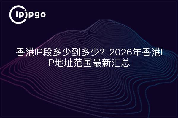 香港IP段多少到多少？2026年香港IP地址范围最新汇总