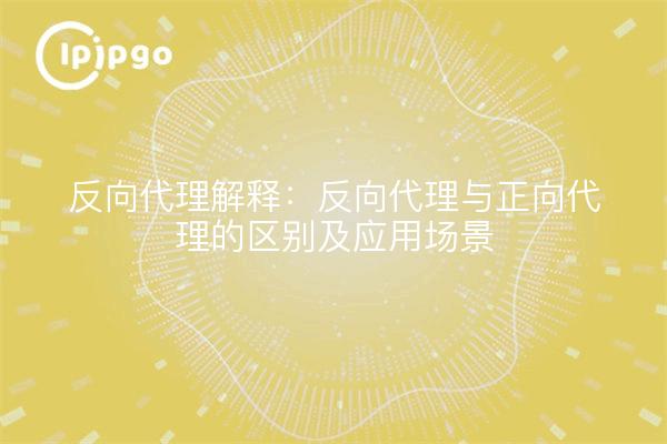 反向代理解释：反向代理与正向代理的区别及应用场景