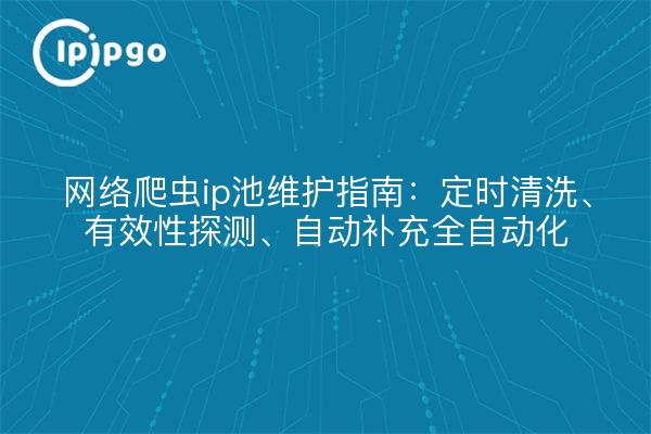 网络爬虫ip池维护指南：定时清洗、有效性探测、自动补充全自动化