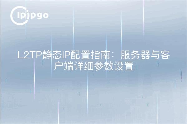 L2TP静态IP配置指南：服务器与客户端详细参数设置